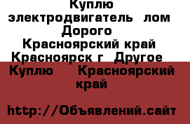 Куплю электродвигатель (лом). Дорого. - Красноярский край, Красноярск г. Другое » Куплю   . Красноярский край